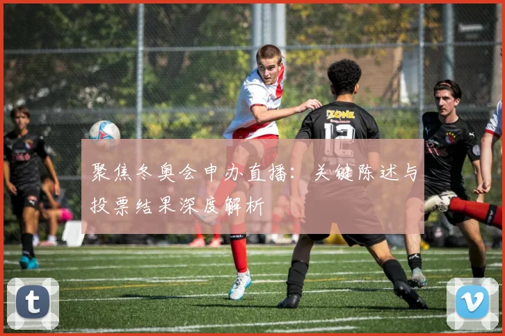 聚焦冬奥会申办直播：关键陈述与投票结果深度解析