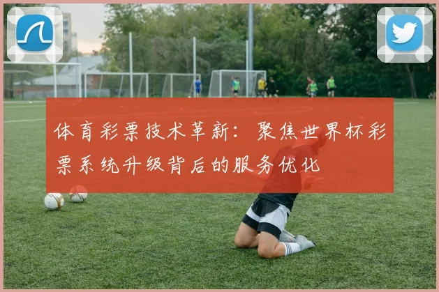体育彩票技术革新：聚焦世界杯彩票系统升级背后的服务优化