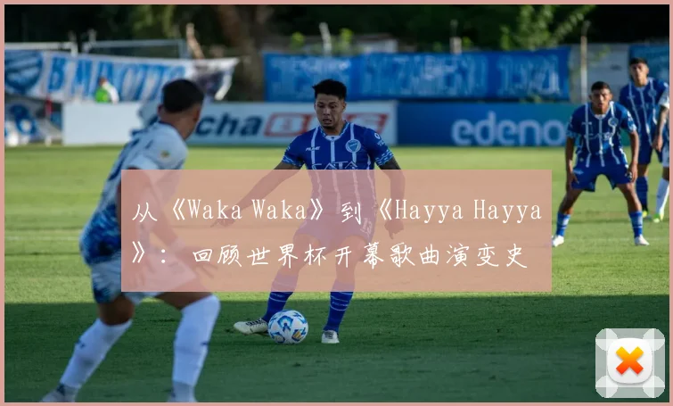 从《Waka Waka》到《Hayya Hayya》：回顾世界杯开幕歌曲演变史