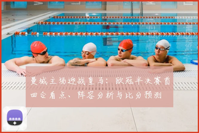曼城主场迎战皇马：欧冠半决赛首回合看点、阵容分析与比分预测