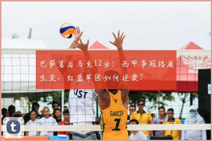 巴萨落后马竞12分：西甲争冠格局生变，红蓝军团如何逆袭？