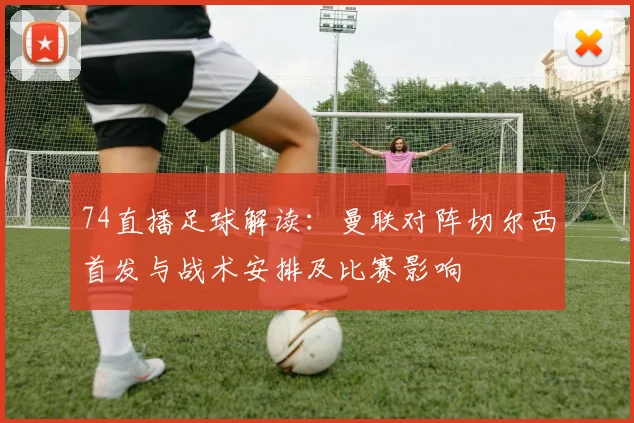 74直播足球解读：曼联对阵切尔西首发与战术安排及比赛影响