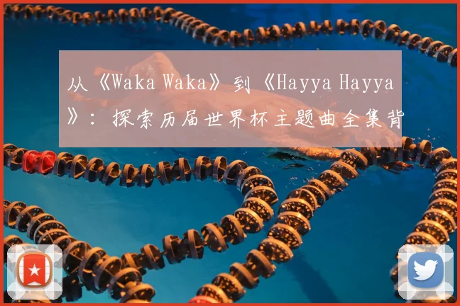 从《Waka Waka》到《Hayya Hayya》：探索历届世界杯主题曲全集背后的故事