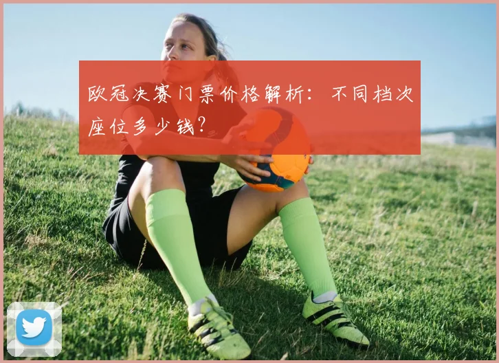 欧冠决赛门票价格解析：不同档次座位多少钱？