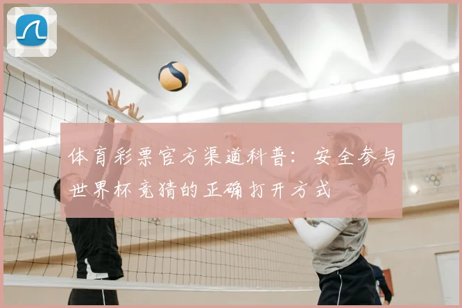 体育彩票官方渠道科普：安全参与世界杯竞猜的正确打开方式