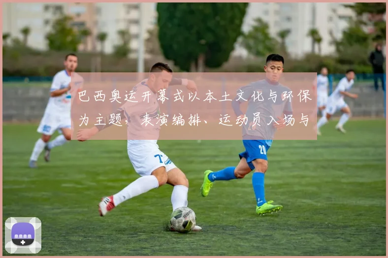 巴西奥运开幕式以本土文化与环保为主题，表演编排、运动员入场与看点盘点