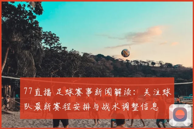 77直播 足球赛事新闻解读：关注球队最新赛程安排与战术调整信息