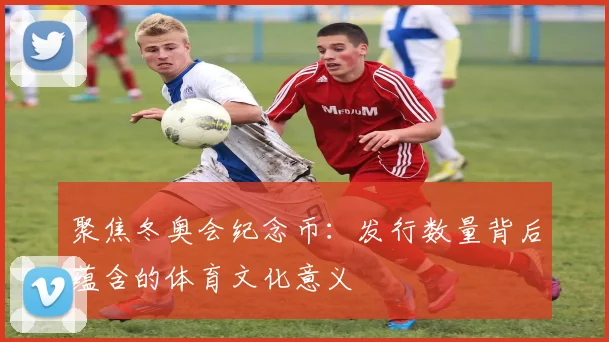 聚焦冬奥会纪念币：发行数量背后蕴含的体育文化意义