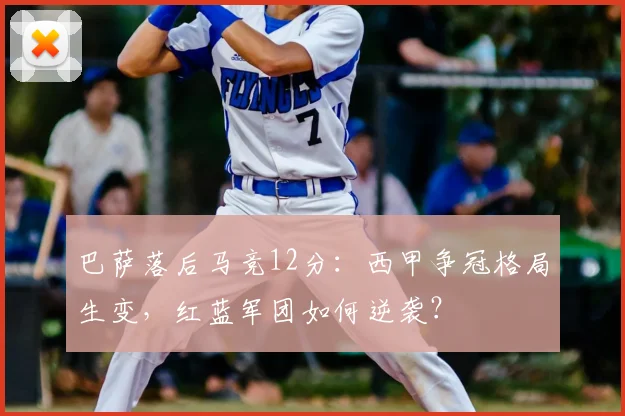 巴萨落后马竞12分：西甲争冠格局生变，红蓝军团如何逆袭？