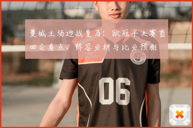 曼城主场迎战皇马：欧冠半决赛首回合看点、阵容分析与比分预测