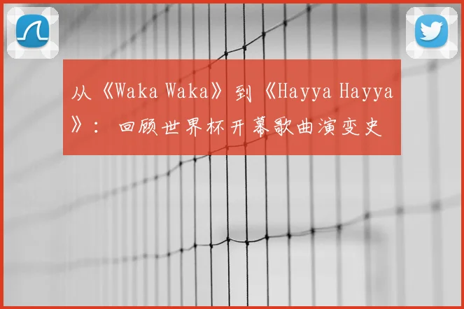 从《Waka Waka》到《Hayya Hayya》：回顾世界杯开幕歌曲演变史