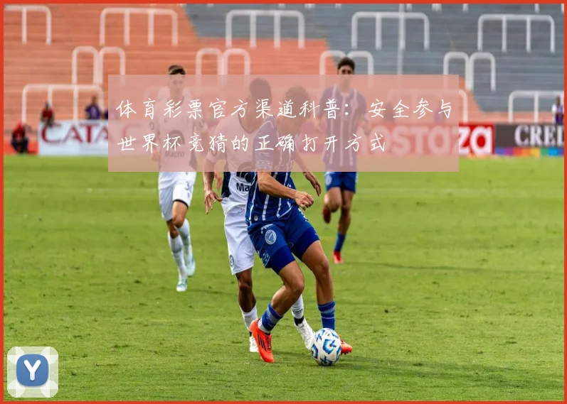 体育彩票官方渠道科普：安全参与世界杯竞猜的正确打开方式
