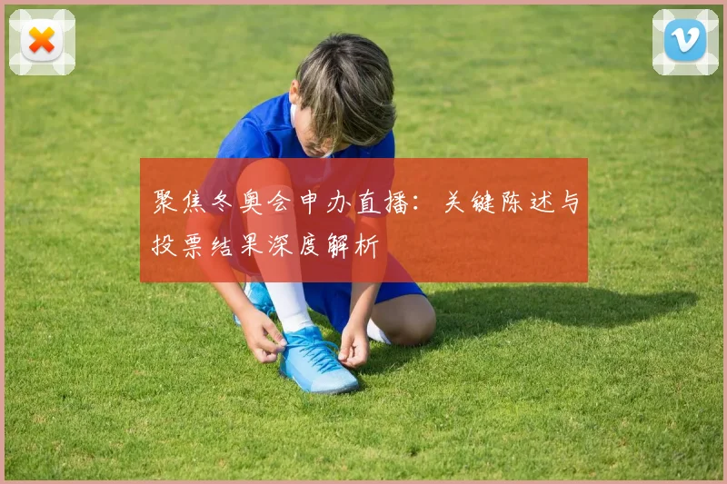 聚焦冬奥会申办直播：关键陈述与投票结果深度解析