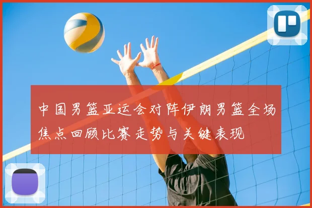 中国男篮亚运会对阵伊朗男篮全场焦点回顾比赛走势与关键表现