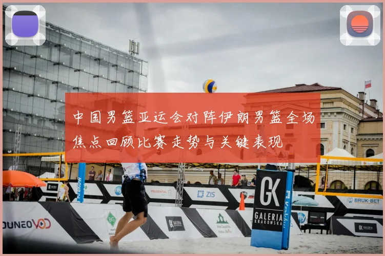 中国男篮亚运会对阵伊朗男篮全场焦点回顾比赛走势与关键表现