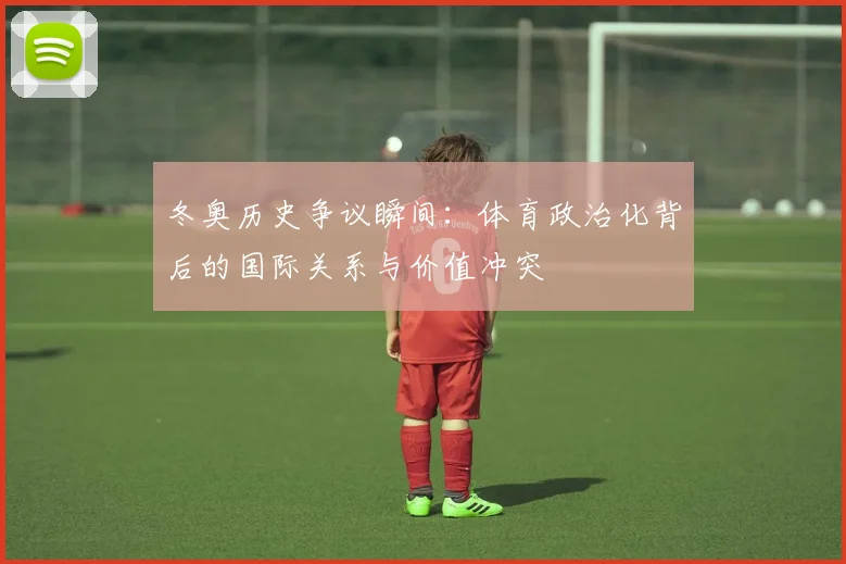 冬奥历史争议瞬间：体育政治化背后的国际关系与价值冲突